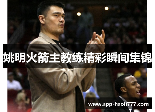 姚明火箭主教练精彩瞬间集锦