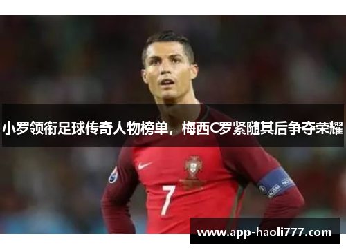 小罗领衔足球传奇人物榜单，梅西C罗紧随其后争夺荣耀