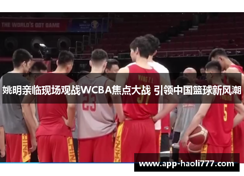 姚明亲临现场观战WCBA焦点大战 引领中国篮球新风潮