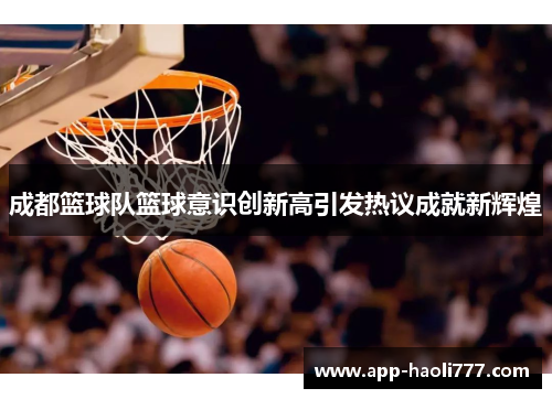 成都篮球队篮球意识创新高引发热议成就新辉煌