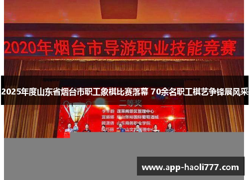 2025年度山东省烟台市职工象棋比赛落幕 70余名职工棋艺争锋展风采