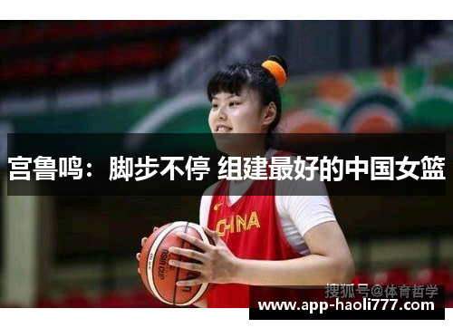 宫鲁鸣：脚步不停 组建最好的中国女篮